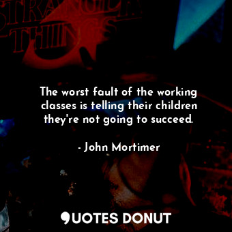  The worst fault of the working classes is telling their children they&#39;re not... - John Mortimer - Quotes Donut