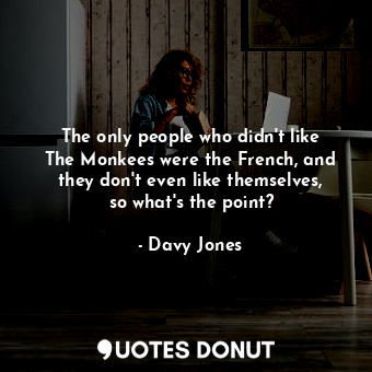  The only people who didn&#39;t like The Monkees were the French, and they don&#3... - Davy Jones - Quotes Donut