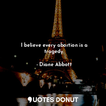  I believe every abortion is a tragedy.... - Diane Abbott - Quotes Donut