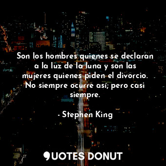 Son los hombres quienes se declaran a la luz de la luna y son las mujeres quienes piden el divorcio. No siempre ocurre así; pero casi siempre.