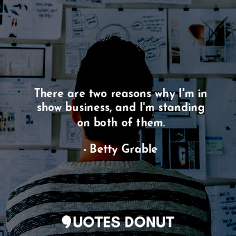 There are two reasons why I&#39;m in show business, and I&#39;m standing on both of them.