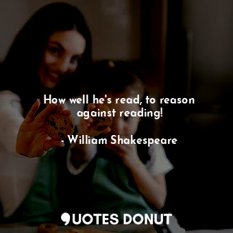 How well he's read, to reason against reading!