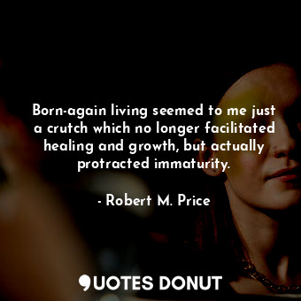 Born-again living seemed to me just a crutch which no longer facilitated healing and growth, but actually protracted immaturity.