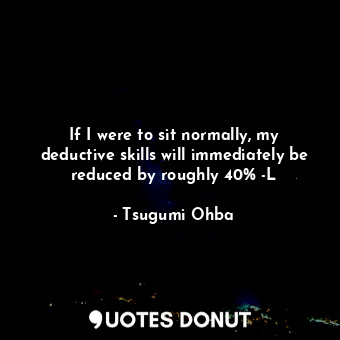  If I were to sit normally, my deductive skills will immediately be reduced by ro... - Tsugumi Ohba - Quotes Donut