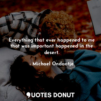  Everything that ever happened to me that was important happened in the desert.... - Michael Ondaatje - Quotes Donut
