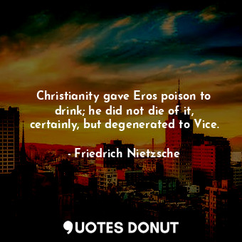 Christianity gave Eros poison to drink; he did not die of it, certainly, but degenerated to Vice.