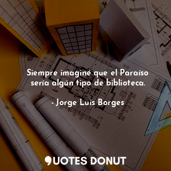  Siempre imaginé que el Paraíso sería algún tipo de biblioteca.... - Jorge Luis Borges - Quotes Donut