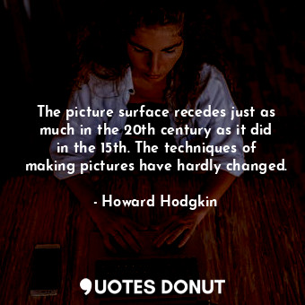  The picture surface recedes just as much in the 20th century as it did in the 15... - Howard Hodgkin - Quotes Donut