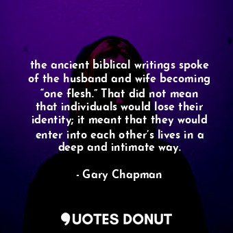 the ancient biblical writings spoke of the husband and wife becoming “one flesh.” That did not mean that individuals would lose their identity; it meant that they would enter into each other’s lives in a deep and intimate way.