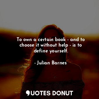 To own a certain book - and to choose it without help - is to define yourself.