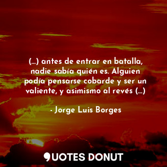 (...) antes de entrar en batalla, nadie sabía quién es. Alguien podía pensarse cobarde y ser un valiente, y asimismo al revés (...)