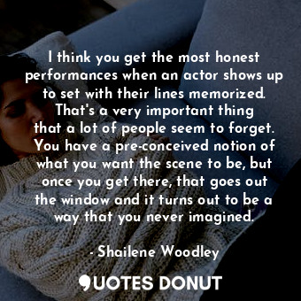  I think you get the most honest performances when an actor shows up to set with ... - Shailene Woodley - Quotes Donut