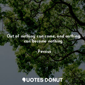 Out of nothing can come, and nothing can become nothing.