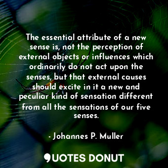 The essential attribute of a new sense is, not the perception of external objects or influences which ordinarily do not act upon the senses, but that external causes should excite in it a new and peculiar kind of sensation different from all the sensations of our five senses.