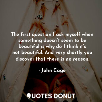  The first question I ask myself when something doesn&#39;t seem to be beautiful ... - John Cage - Quotes Donut