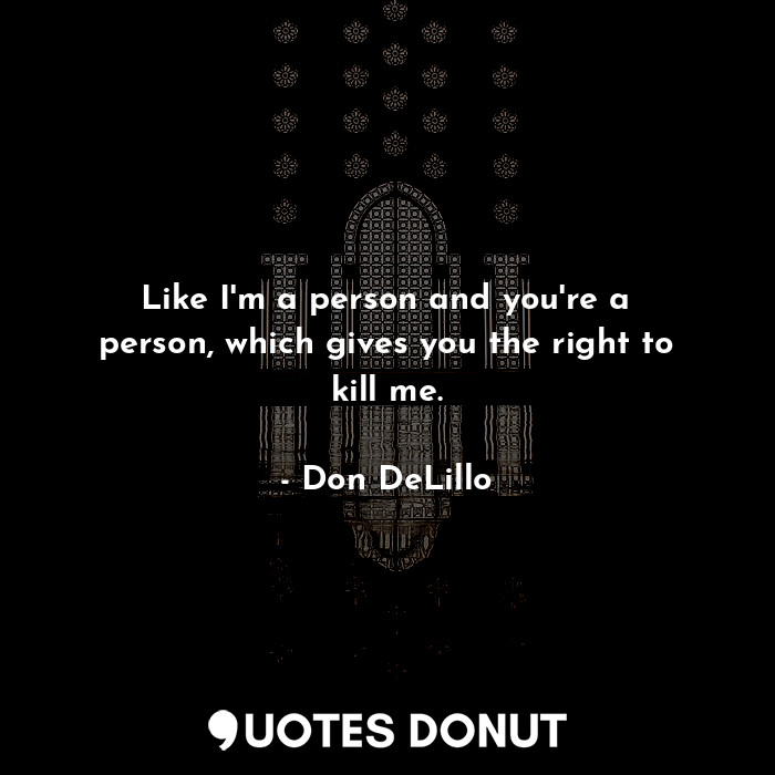  Like I'm a person and you're a person, which gives you the right to kill me.... - Don DeLillo - Quotes Donut