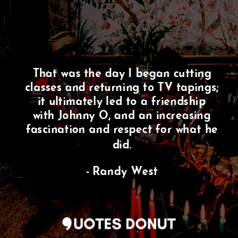  That was the day I began cutting classes and returning to TV tapings; it ultimat... - Randy West - Quotes Donut