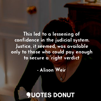  This led to a lessening of confidence in the judicial system. Justice, it seemed... - Alison Weir - Quotes Donut