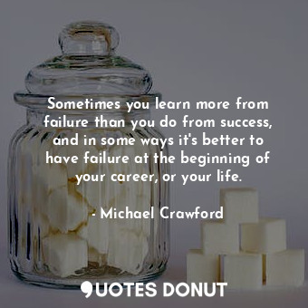  Sometimes you learn more from failure than you do from success, and in some ways... - Michael Crawford - Quotes Donut