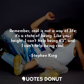 Remember, cool is not a way of life; it's a state of being. Like your height. I can't help being 6'3", and I can't help being cool.