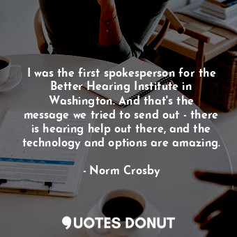  I was the first spokesperson for the Better Hearing Institute in Washington. And... - Norm Crosby - Quotes Donut
