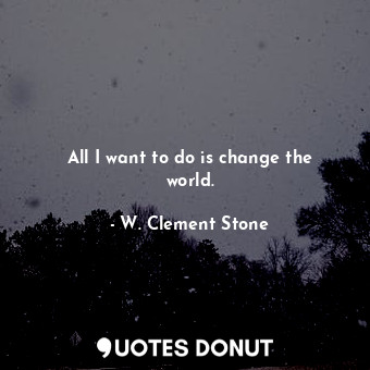  All I want to do is change the world.... - W. Clement Stone - Quotes Donut