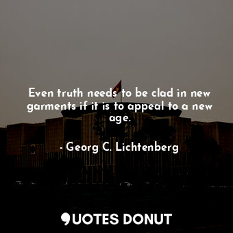  Even truth needs to be clad in new garments if it is to appeal to a new age.... - Georg C. Lichtenberg - Quotes Donut