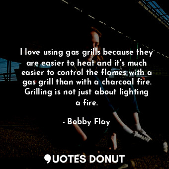  I love using gas grills because they are easier to heat and it&#39;s much easier... - Bobby Flay - Quotes Donut