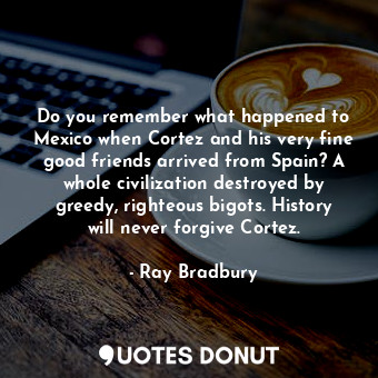  Do you remember what happened to Mexico when Cortez and his very fine good frien... - Ray Bradbury - Quotes Donut