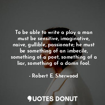  To be able to write a play a man must be sensitive, imaginative, naive, gullible... - Robert E. Sherwood - Quotes Donut