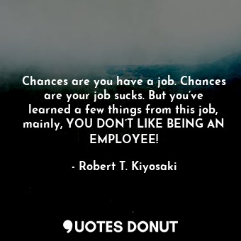  Chances are you have a job. Chances are your job sucks. But you’ve learned a few... - Robert T. Kiyosaki - Quotes Donut