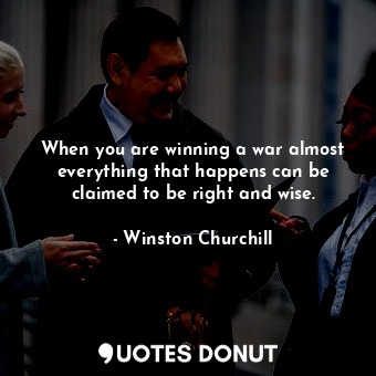 When you are winning a war almost everything that happens can be claimed to be right and wise.