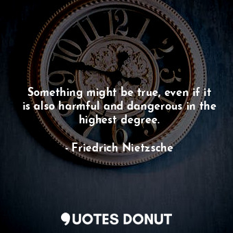  Something might be true, even if it is also harmful and dangerous in the highest... - Friedrich Nietzsche - Quotes Donut
