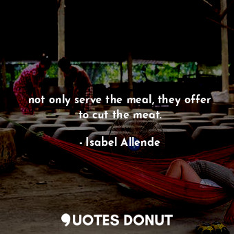  not only serve the meal, they offer to cut the meat.... - Isabel Allende - Quotes Donut