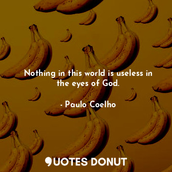 Nothing in this world is useless in the eyes of God.