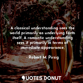  A classical understanding sees the world primarily as underlying form itself. A ... - Robert M. Pirsig - Quotes Donut