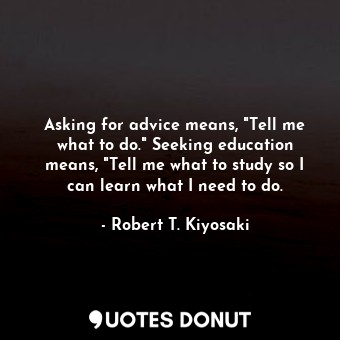  Asking for advice means, "Tell me what to do." Seeking education means, "Tell me... - Robert T. Kiyosaki - Quotes Donut
