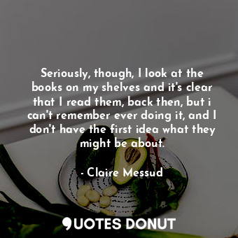  Seriously, though, I look at the books on my shelves and it's clear that I read ... - Claire Messud - Quotes Donut