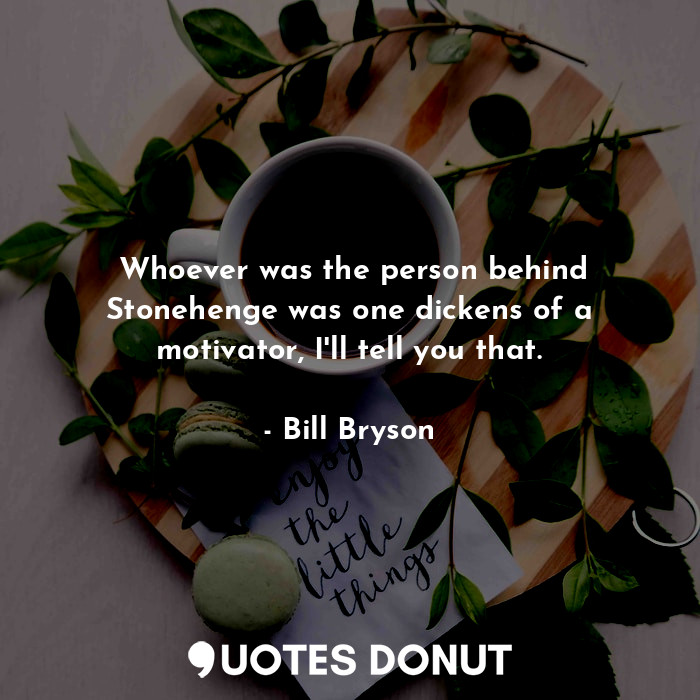  ‎Whoever was the person behind Stonehenge was one dickens of a motivator, I'll t... - Bill Bryson - Quotes Donut