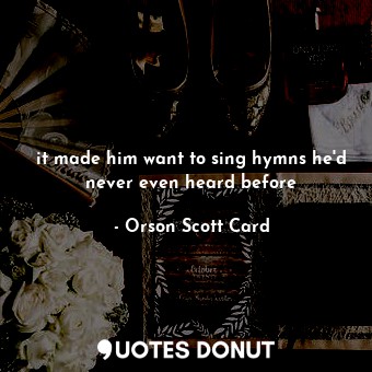  it made him want to sing hymns he'd never even heard before... - Orson Scott Card - Quotes Donut