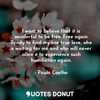  I want to believe that it is wonderful to be free. Free again. Ready to find my ... - Paulo Coelho - Quotes Donut