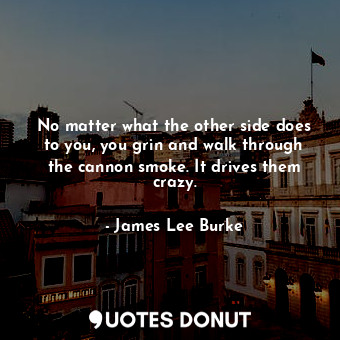  No matter what the other side does to you, you grin and walk through the cannon ... - James Lee Burke - Quotes Donut