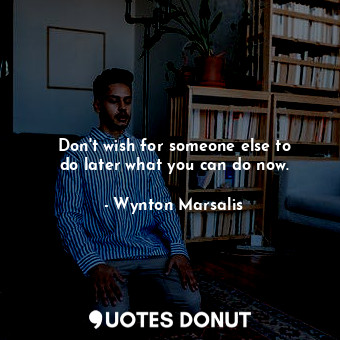  Don&#39;t wish for someone else to do later what you can do now.... - Wynton Marsalis - Quotes Donut
