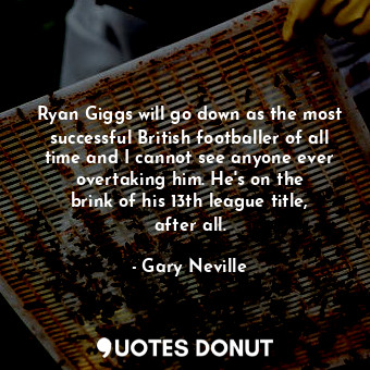  Ryan Giggs will go down as the most successful British footballer of all time an... - Gary Neville - Quotes Donut