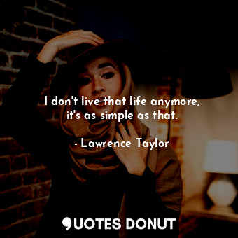  I don&#39;t live that life anymore, it&#39;s as simple as that.... - Lawrence Taylor - Quotes Donut