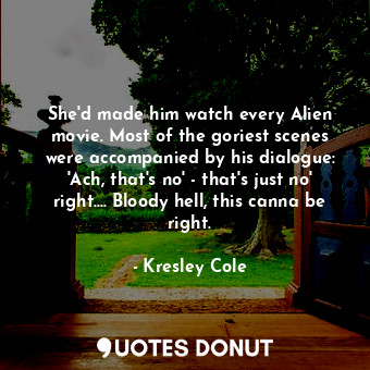 She'd made him watch every Alien movie. Most of the goriest scenes were accompan... - Kresley Cole - Quotes Donut