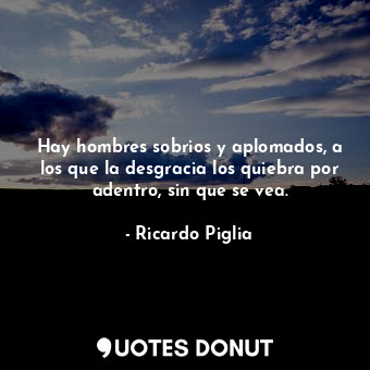  Hay hombres sobrios y aplomados, a los que la desgracia los quiebra por adentro,... - Ricardo Piglia - Quotes Donut