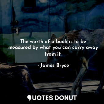 The worth of a book is to be measured by what you can carry away from it.