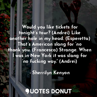 Would you like tickets for tonight’s tour? (Andrei) Like another hole in my head. (Esperetta) That’s American slang for ‘no thank you. (Francesca) Strange. When I was in New York it was slang for ‘no fucking way.' (Andrei)