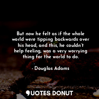  But now he felt as if the whole world were tipping backwards over his head, and ... - Douglas Adams - Quotes Donut